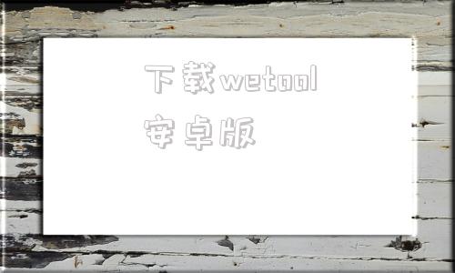 下载wetool安卓版wetool软件下载官网